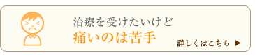 治療を受けたいけど痛いのは苦手